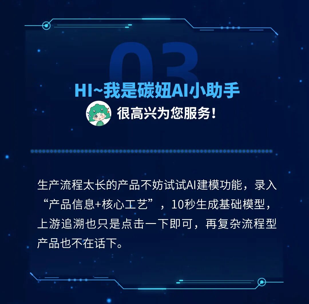 我是碳妞AI小助手，生产流程太长的产品不妨试试AI建模功能，录入产品信息+核心工艺，10秒生成基础模型，上游追溯也只是点击一下即可，再复杂流程型产品也不在话下。